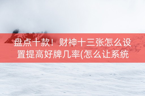 盘点十款！财神十三张怎么设置提高好牌几率(怎么让系统发好牌)