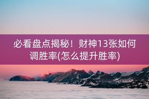 必看盘点揭秘！财神13张如何调胜率(怎么提升胜率)