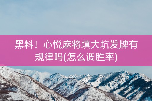 黑料！心悦麻将填大坑发牌有规律吗(怎么调胜率)