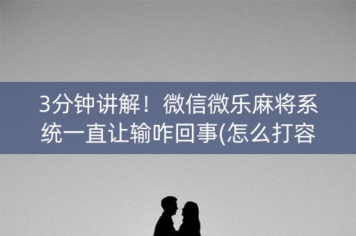 3分钟讲解！微信微乐麻将系统一直让输咋回事(怎么打容易赢)