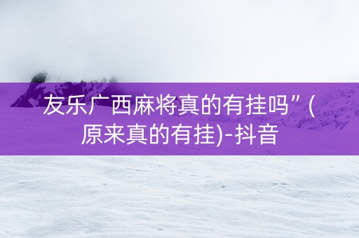 友乐广西麻将真的有挂吗”(原来真的有挂)-抖音