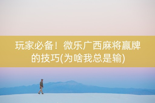 玩家必备！微乐广西麻将赢牌的技巧(为啥我总是输)