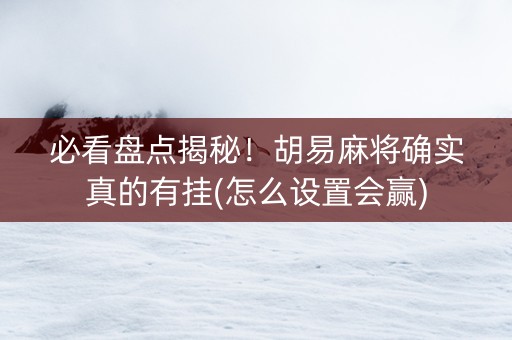 必看盘点揭秘！胡易麻将确实真的有挂(怎么设置会赢)