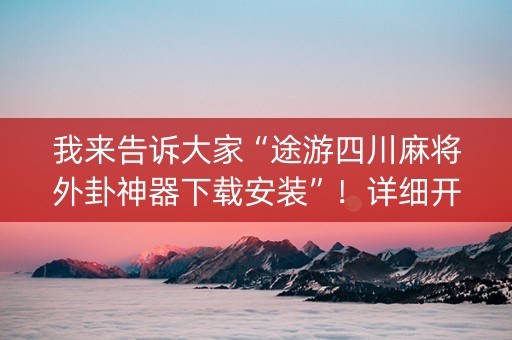 我来告诉大家“途游四川麻将外卦神器下载安装”！详细开挂教程（确实真的有挂)-抖音