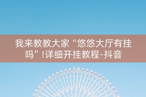我来教教大家“悠悠大厅有挂吗”!详细开挂教程-抖音