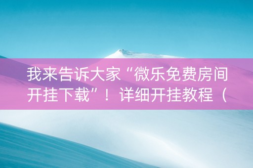 我来告诉大家“微乐免费房间开挂下载”！详细开挂教程（确实真的有挂)-抖音
