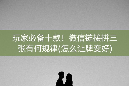 玩家必备十款！微信链接拼三张有何规律(怎么让牌变好)