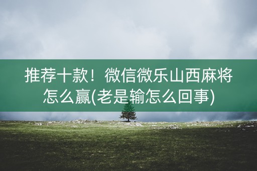 推荐十款！微信微乐山西麻将怎么赢(老是输怎么回事)