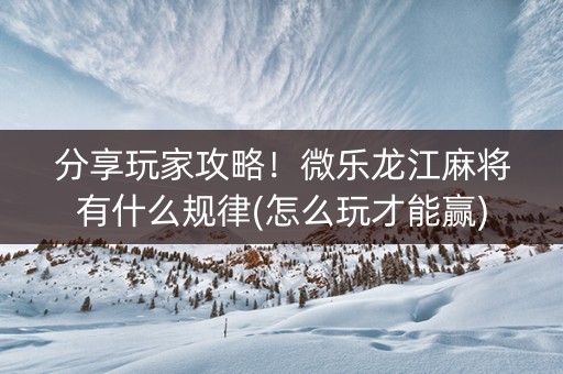 分享玩家攻略！微乐龙江麻将有什么规律(怎么玩才能赢)
