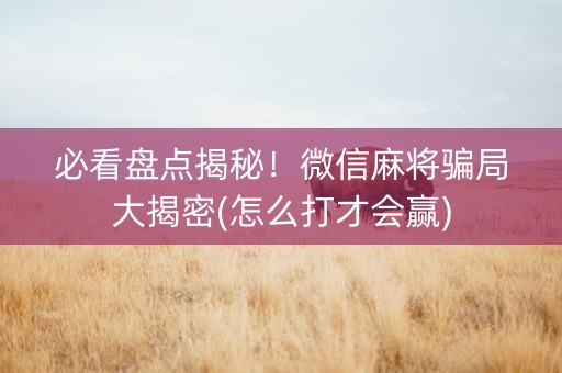 必看盘点揭秘！微信麻将骗局大揭密(怎么打才会赢)