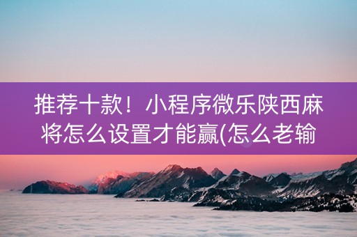 推荐十款！小程序微乐陕西麻将怎么设置才能赢(怎么老输必备神器)