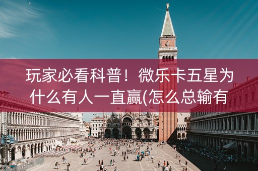 玩家必看科普！微乐卡五星为什么有人一直赢(怎么总输有什么猫腻)
