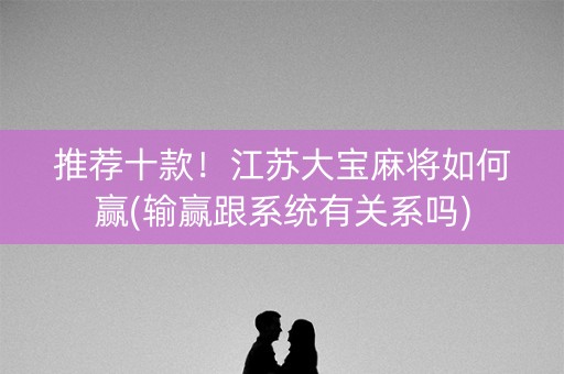 推荐十款！江苏大宝麻将如何赢(输赢跟系统有关系吗)