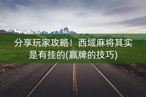 分享玩家攻略！西域麻将其实是有挂的(赢牌的技巧)