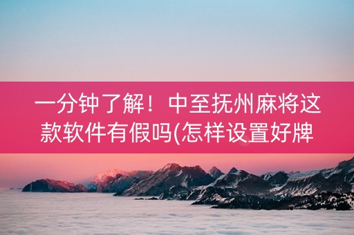 一分钟了解！中至抚州麻将这款软件有假吗(怎样设置好牌)