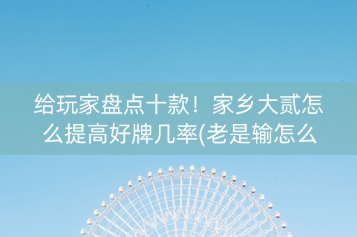 给玩家盘点十款！家乡大贰怎么提高好牌几率(老是输怎么办)