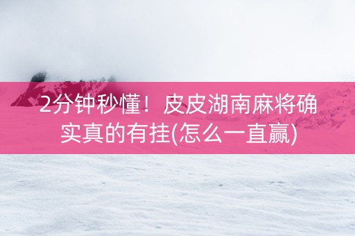 2分钟秒懂！皮皮湖南麻将确实真的有挂(怎么一直赢)