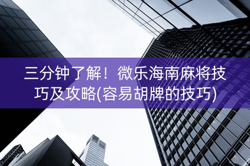 三分钟了解！微乐海南麻将技巧及攻略(容易胡牌的技巧)