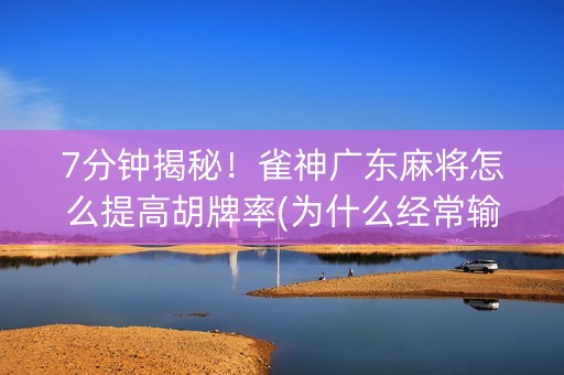 7分钟揭秘！雀神广东麻将怎么提高胡牌率(为什么经常输)