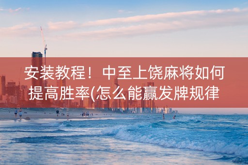 安装教程！中至上饶麻将如何提高胜率(怎么能赢发牌规律)