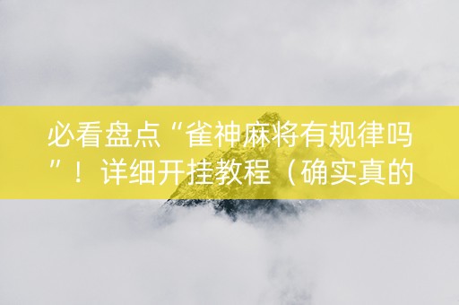 必看盘点“雀神麻将有规律吗”！详细开挂教程（确实真的有挂)-抖音