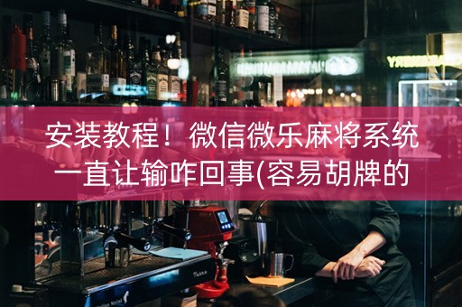 安装教程！微信微乐麻将系统一直让输咋回事(容易胡牌的技巧)