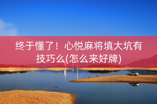 终于懂了！心悦麻将填大坑有技巧么(怎么来好牌)