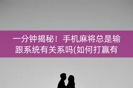 一分钟揭秘！手机麻将总是输跟系统有关系吗(如何打赢有插件吗)