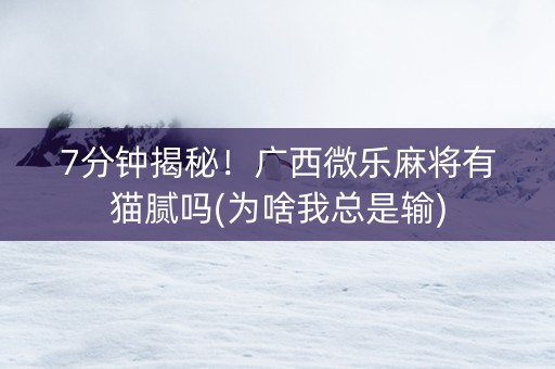 7分钟揭秘！广西微乐麻将有猫腻吗(为啥我总是输)
