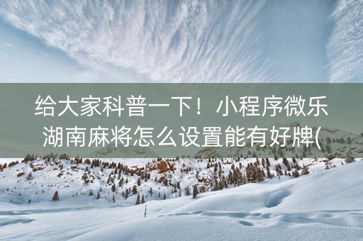 给大家科普一下！小程序微乐湖南麻将怎么设置能有好牌(怎么抓到好牌)