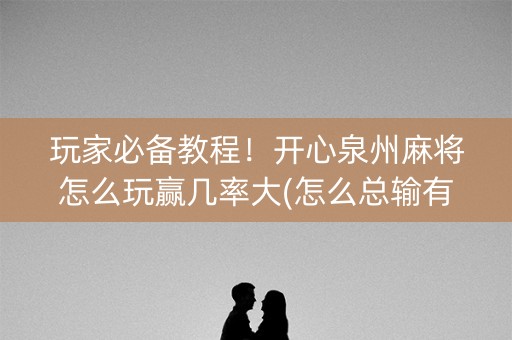 玩家必备教程！开心泉州麻将怎么玩赢几率大(怎么总输有什么猫腻)