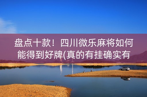 盘点十款！四川微乐麻将如何能得到好牌(真的有挂确实有挂)
