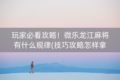 玩家必看攻略！微乐龙江麻将有什么规律(技巧攻略怎样拿好牌)