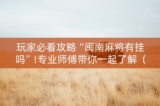 玩家必看攻略“闽南麻将有挂吗”!专业师傅带你一起了解（详细教程）-抖音