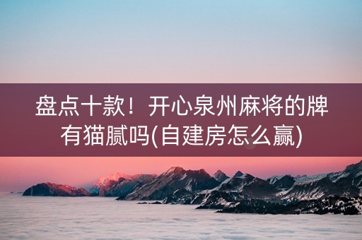 盘点十款！开心泉州麻将的牌有猫腻吗(自建房怎么赢)