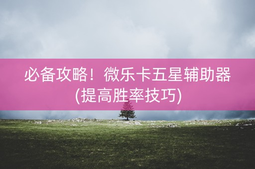 必备攻略！微乐卡五星辅助器(提高胜率技巧)