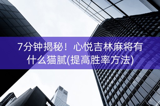7分钟揭秘！心悦吉林麻将有什么猫腻(提高胜率方法)