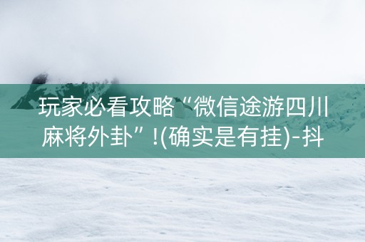 玩家必看攻略“微信途游四川麻将外卦”!(确实是有挂)-抖音