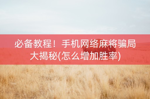必备教程！手机网络麻将骗局大揭秘(怎么增加胜率)