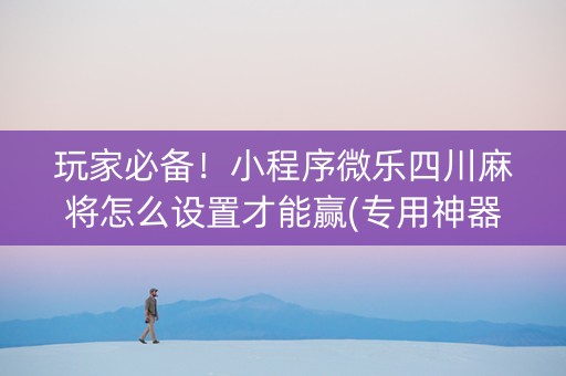 玩家必备！小程序微乐四川麻将怎么设置才能赢(专用神器下载)
