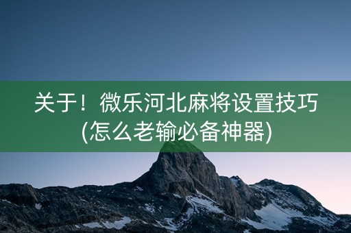 关于！微乐河北麻将设置技巧(怎么老输必备神器)