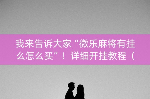 我来告诉大家“微乐麻将有挂么怎么买”！详细开挂教程（确实真的有挂)-抖音