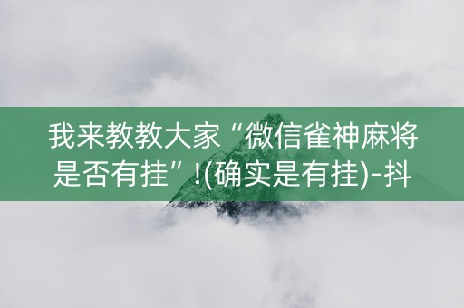 我来教教大家“微信雀神麻将是否有挂”!(确实是有挂)-抖音