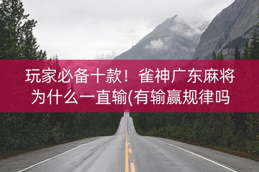 玩家必备十款！雀神广东麻将为什么一直输(有输赢规律吗)