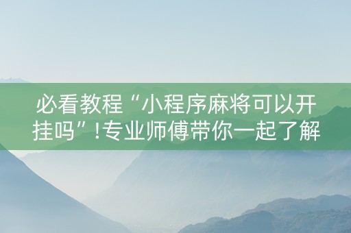 必看教程“小程序麻将可以开挂吗”!专业师傅带你一起了解（详细教程）-抖音