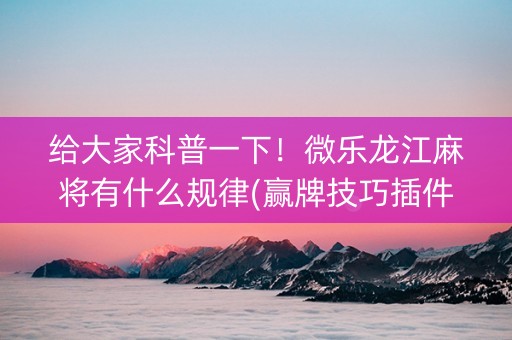 给大家科普一下！微乐龙江麻将有什么规律(赢牌技巧插件安装)