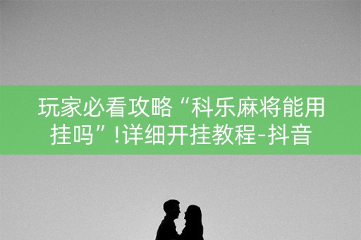 玩家必看攻略“科乐麻将能用挂吗”!详细开挂教程-抖音