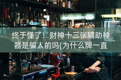 终于懂了！财神十三张辅助神器是骗人的吗(为什么牌一直很差)