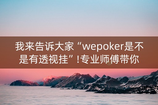 我来告诉大家“wepoker是不是有透视挂”!专业师傅带你一起了解（详细教程）-抖音