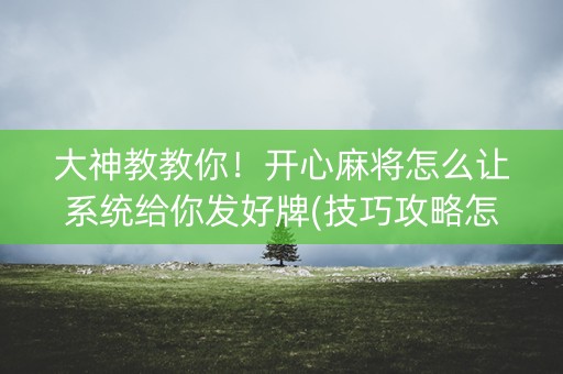 大神教教你！开心麻将怎么让系统给你发好牌(技巧攻略怎样拿好牌)